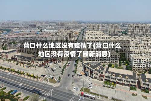 营口什么地区没有疫情了(营口什么地区没有疫情了最新消息)-第1张图片