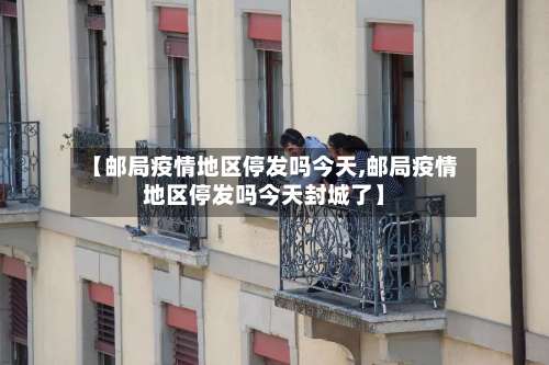 【邮局疫情地区停发吗今天,邮局疫情地区停发吗今天封城了】-第1张图片