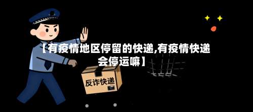 【有疫情地区停留的快递,有疫情快递会停运嘛】-第1张图片