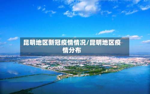 昆明地区新冠疫情情况/昆明地区疫情分布-第1张图片