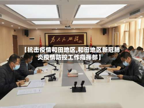 【抗击疫情和田地区,和田地区新冠肺炎疫情防控工作指挥部】-第1张图片