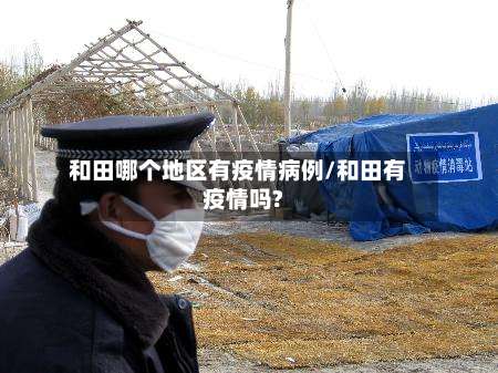 和田哪个地区有疫情病例/和田有疫情吗?-第1张图片