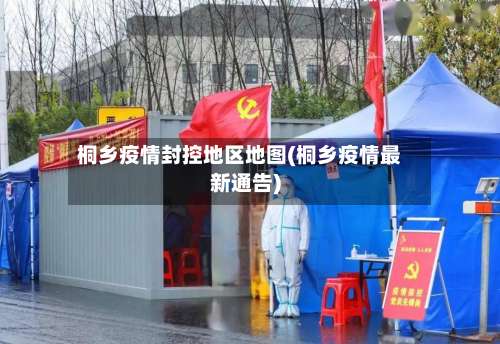 桐乡疫情封控地区地图(桐乡疫情最新通告)-第3张图片