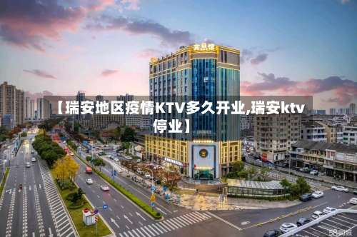 【瑞安地区疫情KTV多久开业,瑞安ktv停业】-第2张图片
