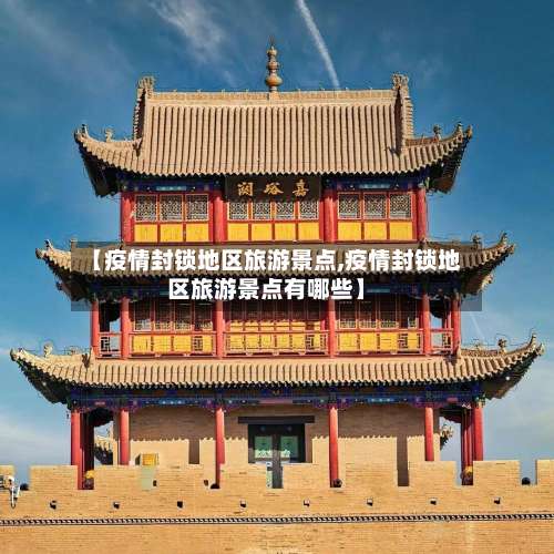 【疫情封锁地区旅游景点,疫情封锁地区旅游景点有哪些】-第1张图片