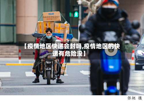 【疫情地区快递会封吗,疫情地区的快递有危险没】-第1张图片