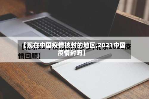 【现在中国疫情被封的地区,2021中国疫情封吗】-第2张图片