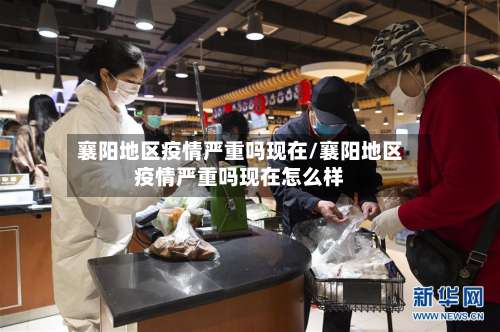 襄阳地区疫情严重吗现在/襄阳地区疫情严重吗现在怎么样-第1张图片