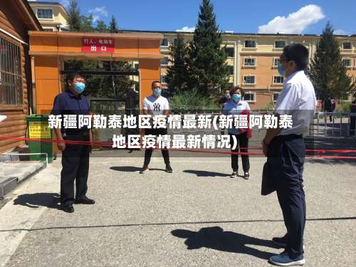 新疆阿勒泰地区疫情最新(新疆阿勒泰地区疫情最新情况)-第1张图片