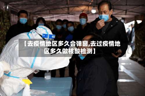 【去疫情地区多久会弹窗,去过疫情地区多久做核酸检测】-第1张图片