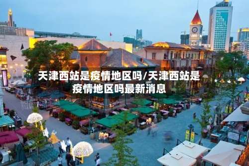 天津西站是疫情地区吗/天津西站是疫情地区吗最新消息-第1张图片