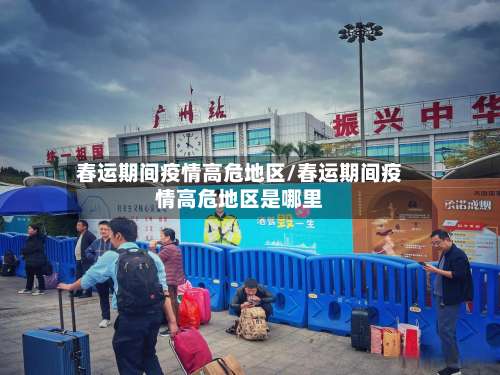 春运期间疫情高危地区/春运期间疫情高危地区是哪里-第1张图片