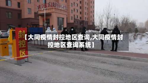 【大同疫情封控地区查询,大同疫情封控地区查询系统】-第1张图片