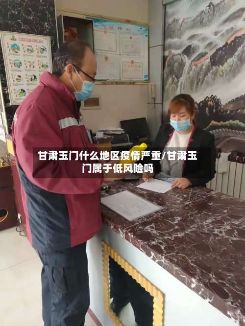 甘肃玉门什么地区疫情严重/甘肃玉门属于低风险吗-第3张图片