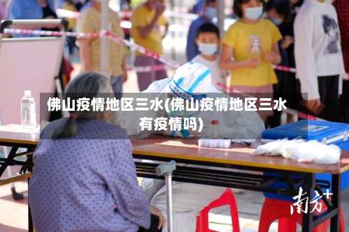 佛山疫情地区三水(佛山疫情地区三水有疫情吗)-第1张图片