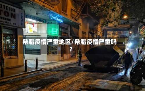 希腊疫情严重地区/希腊疫情严重吗?-第1张图片