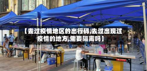 【去过疫情地区的出行码,去过出现过疫情的地方,需要隔离吗】-第1张图片
