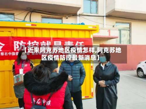 【近来阿克苏地区疫情怎样,阿克苏地区疫情防控最新消息】-第2张图片