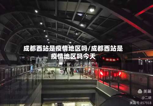 成都西站是疫情地区吗/成都西站是疫情地区吗今天-第1张图片