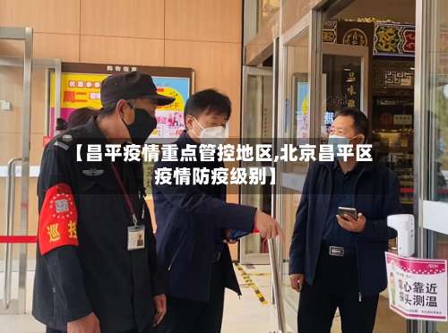 【昌平疫情重点管控地区,北京昌平区疫情防疫级别】-第1张图片