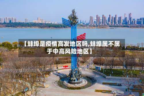 【蚌埠是疫情高发地区吗,蚌埠属不属于中高风险地区】-第1张图片