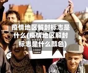 疫情地区解封标志是什么(疫情地区解封标志是什么颜色)-第1张图片