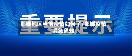 邯郸地区当前疫情如何了/邯郸疫情紧急通知-第1张图片