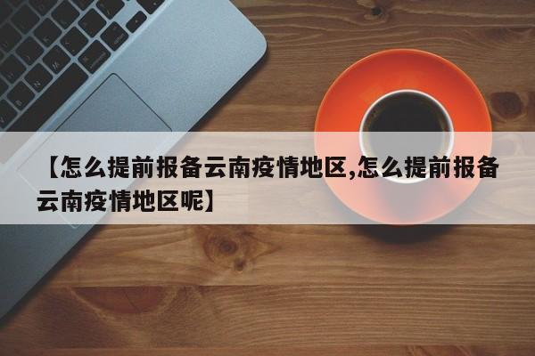 【怎么提前报备云南疫情地区,怎么提前报备云南疫情地区呢】