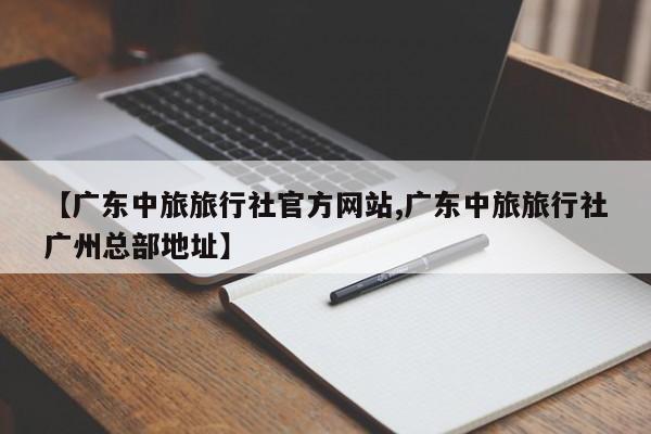 【广东中旅旅行社官方网站,广东中旅旅行社广州总部地址】