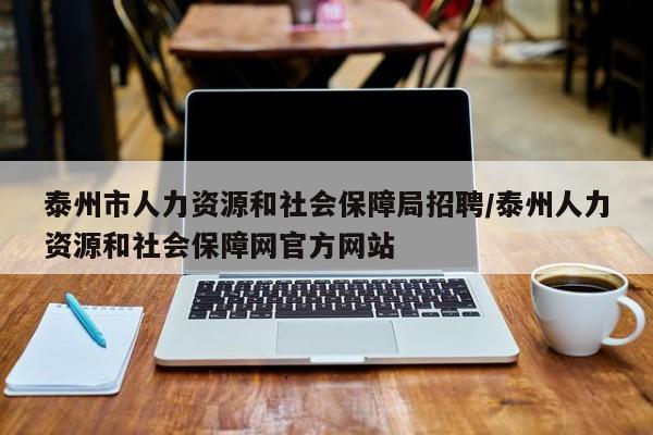 泰州市人力资源和社会保障局招聘/泰州人力资源和社会保障网官方网站