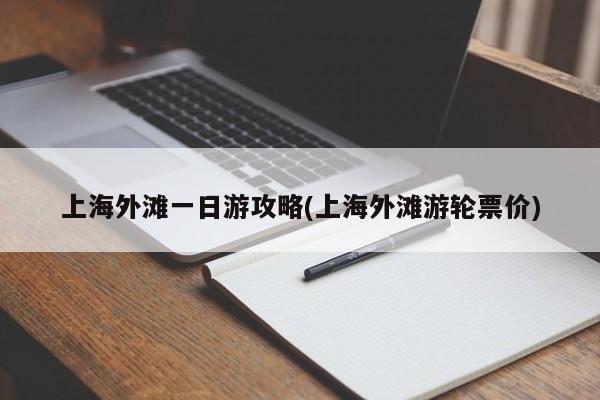 上海外滩一日游攻略(上海外滩游轮票价)