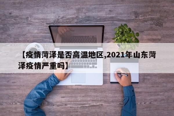 【疫情菏泽是否高温地区,2021年山东菏泽疫情严重吗】