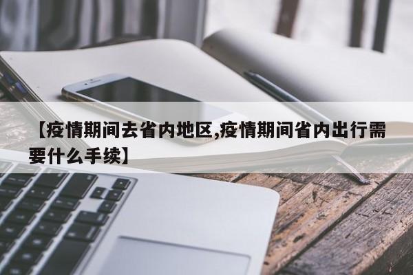 【疫情期间去省内地区,疫情期间省内出行需要什么手续】