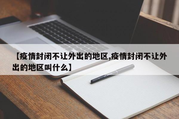 【疫情封闭不让外出的地区,疫情封闭不让外出的地区叫什么】