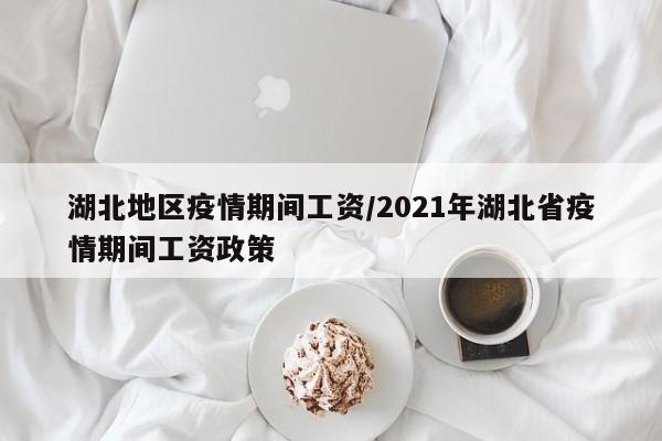 湖北地区疫情期间工资/2021年湖北省疫情期间工资政策