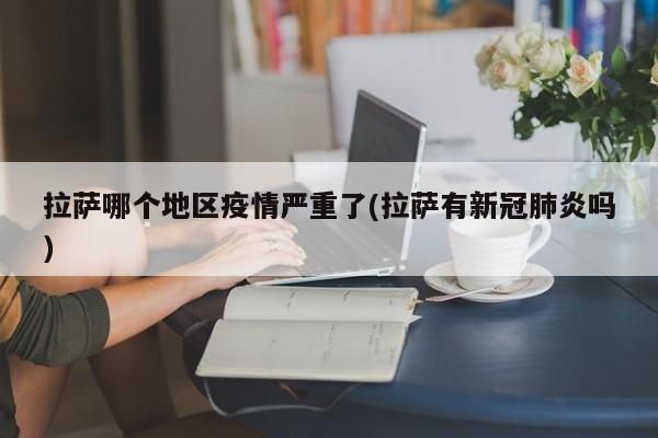 拉萨哪个地区疫情严重了(拉萨有新冠肺炎吗)