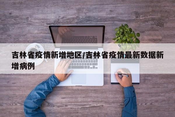 吉林省疫情新增地区/吉林省疫情最新数据新增病例