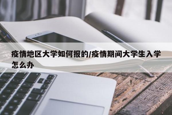 疫情地区大学如何报的/疫情期间大学生入学怎么办