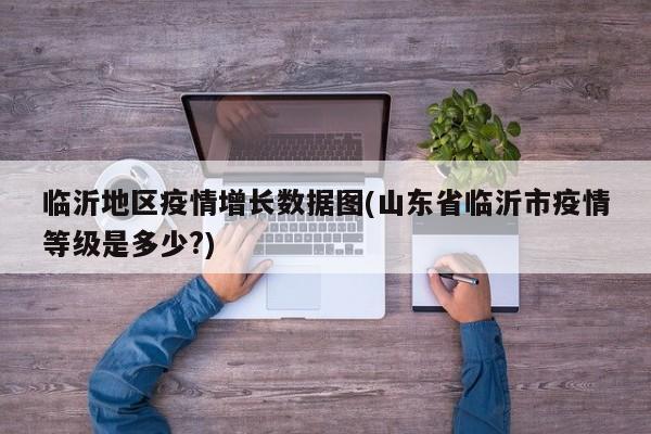 临沂地区疫情增长数据图(山东省临沂市疫情等级是多少?)