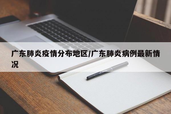 广东肺炎疫情分布地区/广东肺炎病例最新情况