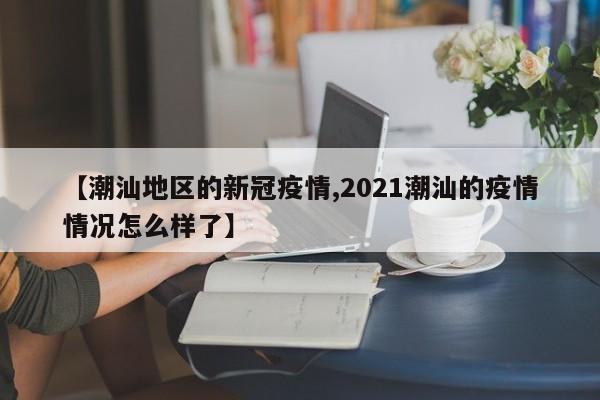 【潮汕地区的新冠疫情,2021潮汕的疫情情况怎么样了】