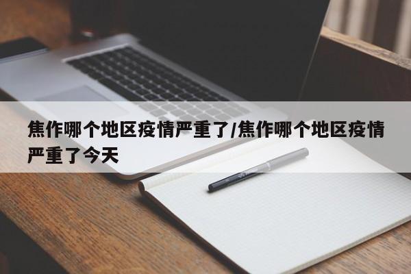 焦作哪个地区疫情严重了/焦作哪个地区疫情严重了今天