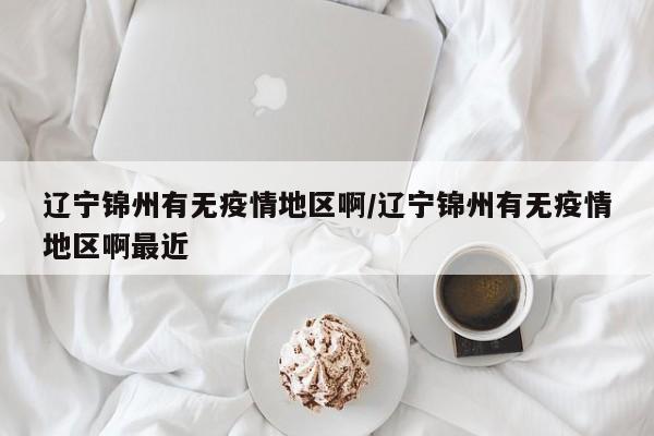 辽宁锦州有无疫情地区啊/辽宁锦州有无疫情地区啊最近